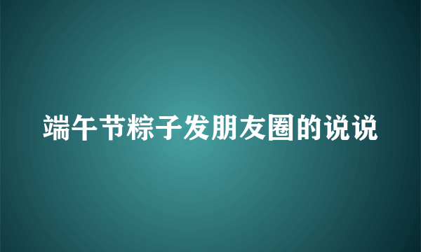 端午节粽子发朋友圈的说说