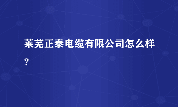 莱芜正泰电缆有限公司怎么样？