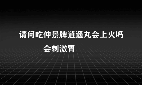 请问吃仲景牌逍遥丸会上火吗　　　会刺激胃