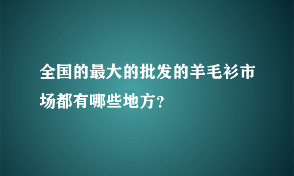 全国的最大的批发的羊毛衫市场都有哪些地方？