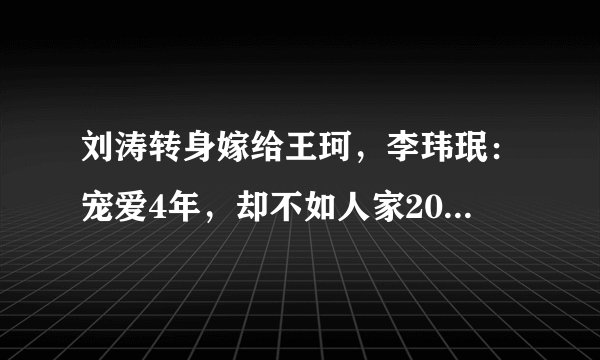 刘涛转身嫁给王珂，李玮珉：宠爱4年，却不如人家20天的结果，这是为何？