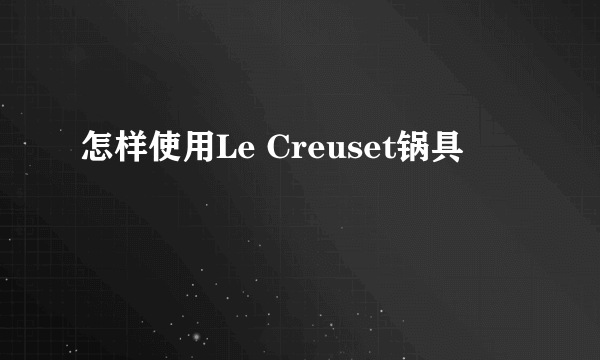 怎样使用Le Creuset锅具