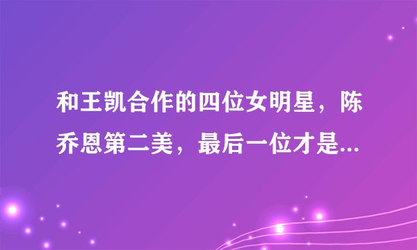 和王凯合作的四位女明星，陈乔恩第二美，最后一位才是靖王妃！