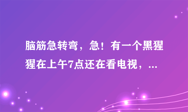 脑筋急转弯，急！有一个黑猩猩在上午7点还在看电视，突然有个人敲门7次. 原来是那个猩猩的好朋友带来