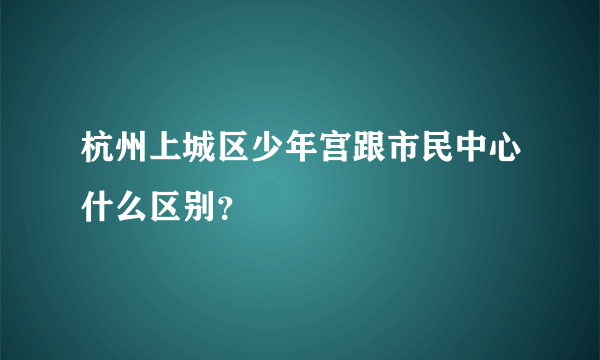 杭州上城区少年宫跟市民中心什么区别？