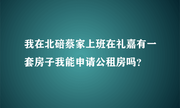 我在北碚蔡家上班在礼嘉有一套房子我能申请公租房吗？