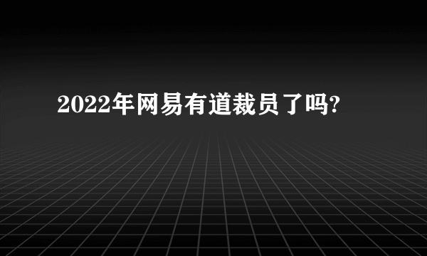 2022年网易有道裁员了吗?