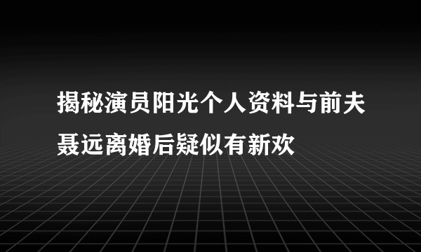 揭秘演员阳光个人资料与前夫聂远离婚后疑似有新欢