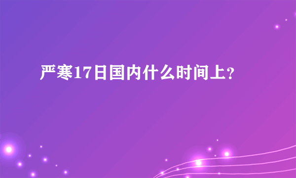 严寒17日国内什么时间上？