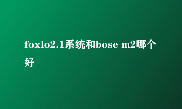 foxlo2.1系统和bose m2哪个好