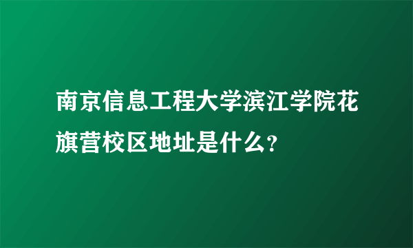 南京信息工程大学滨江学院花旗营校区地址是什么？