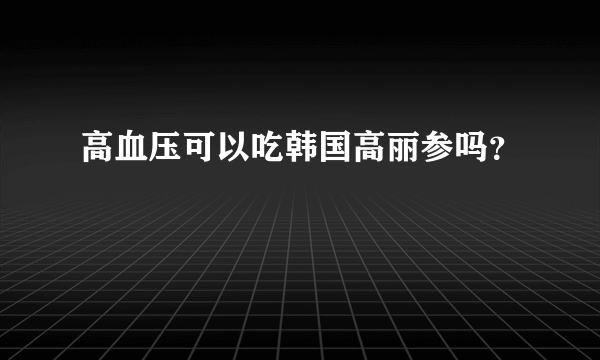 高血压可以吃韩国高丽参吗？