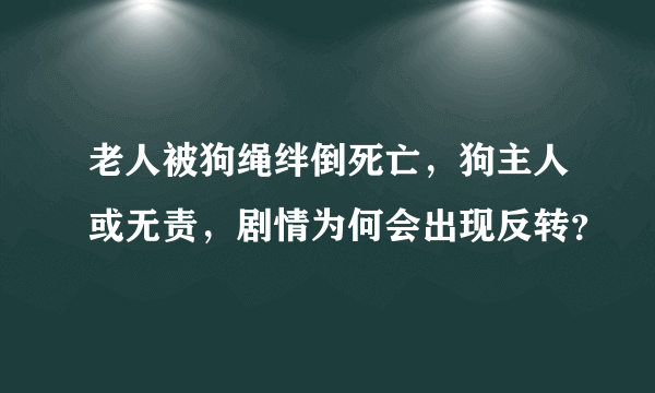 老人被狗绳绊倒死亡，狗主人或无责，剧情为何会出现反转？