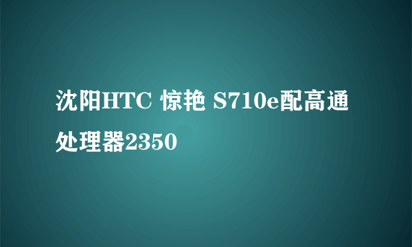 沈阳HTC 惊艳 S710e配高通处理器2350