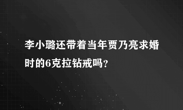 李小璐还带着当年贾乃亮求婚时的6克拉钻戒吗？