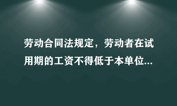 劳动合同法规定，劳动者在试用期的工资不得低于本单位相同岗位最低档工资或者劳动合同约定工资的80%。