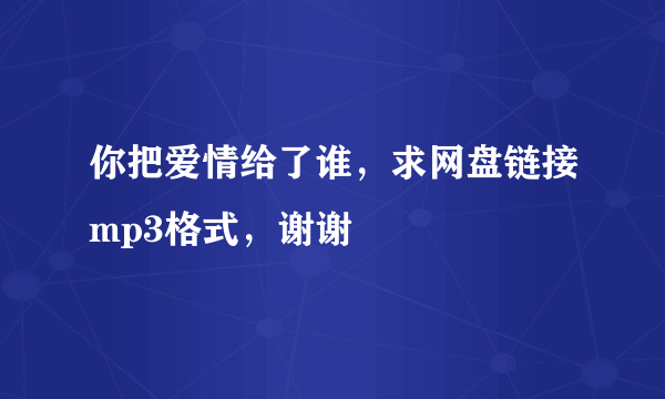 你把爱情给了谁，求网盘链接mp3格式，谢谢