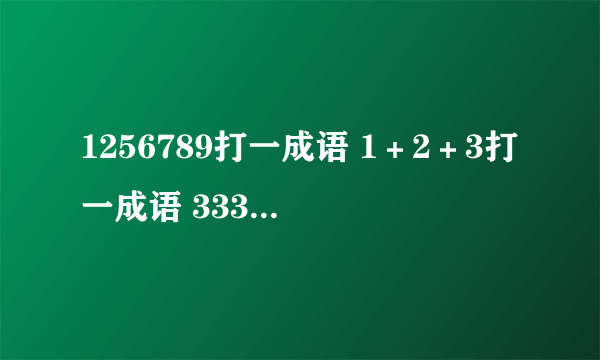 1256789打一成语 1＋2＋3打一成语 333 555打一成语