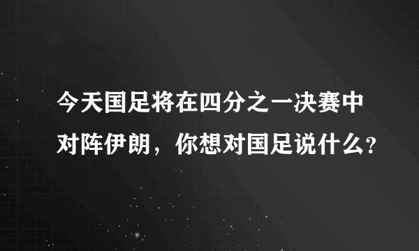 今天国足将在四分之一决赛中对阵伊朗，你想对国足说什么？