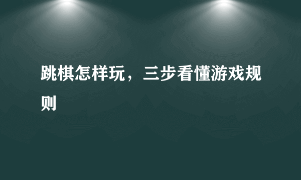 跳棋怎样玩，三步看懂游戏规则