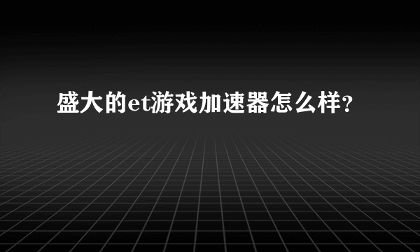 盛大的et游戏加速器怎么样？