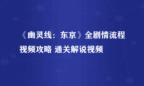 《幽灵线：东京》全剧情流程视频攻略 通关解说视频