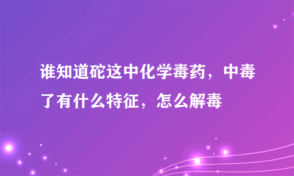 谁知道砣这中化学毒药，中毒了有什么特征，怎么解毒