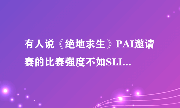 有人说《绝地求生》PAI邀请赛的比赛强度不如SLI群星联赛，你认同他的观点吗？