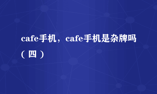 cafe手机，cafe手机是杂牌吗( 四 )