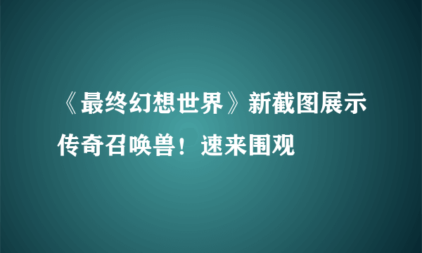 《最终幻想世界》新截图展示传奇召唤兽！速来围观