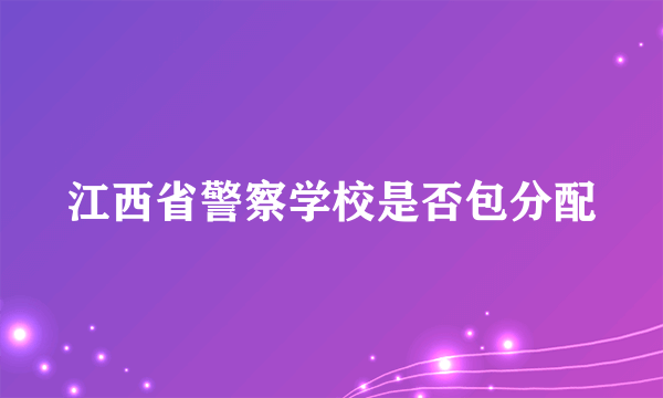 江西省警察学校是否包分配