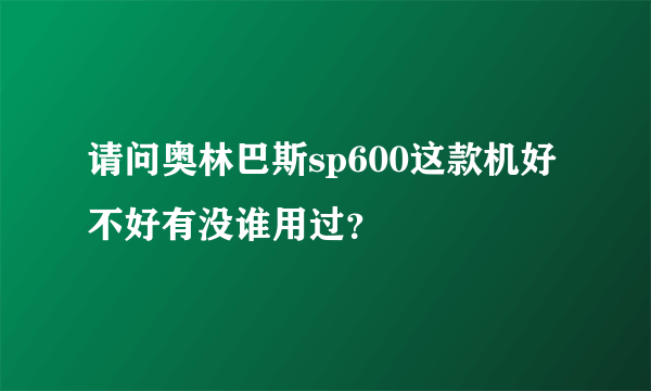 请问奥林巴斯sp600这款机好不好有没谁用过？