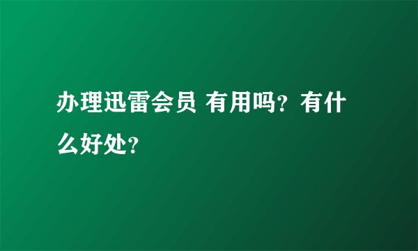 办理迅雷会员 有用吗？有什么好处？