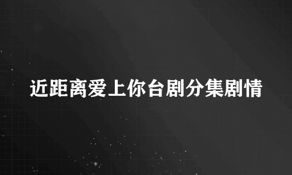 近距离爱上你台剧分集剧情