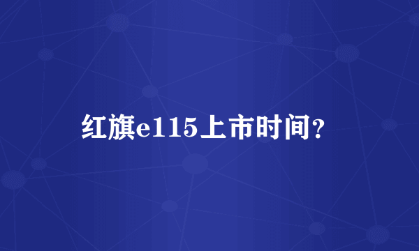 红旗e115上市时间？