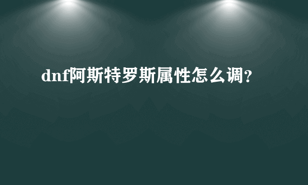 dnf阿斯特罗斯属性怎么调？