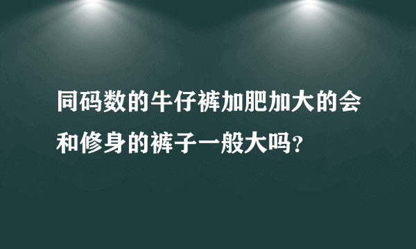 同码数的牛仔裤加肥加大的会和修身的裤子一般大吗？