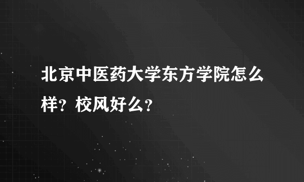 北京中医药大学东方学院怎么样？校风好么？