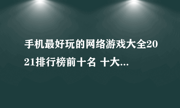 手机最好玩的网络游戏大全2021排行榜前十名 十大经典网络游戏手机版合集