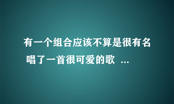 有一个组合应该不算是很有名 唱了一首很可爱的歌  歌词大概提到了LV CUCCI 阿玛尼 和巴布瑞   求它的歌名