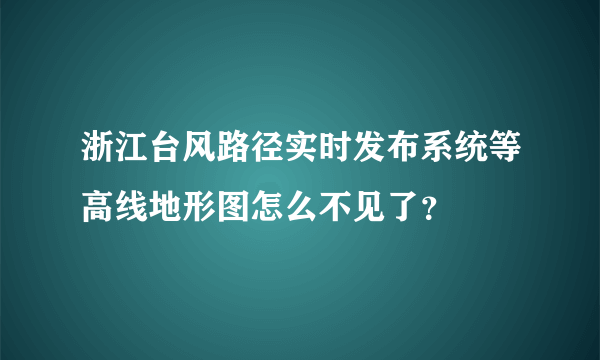 浙江台风路径实时发布系统等高线地形图怎么不见了？