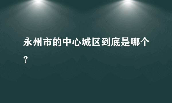 永州市的中心城区到底是哪个？