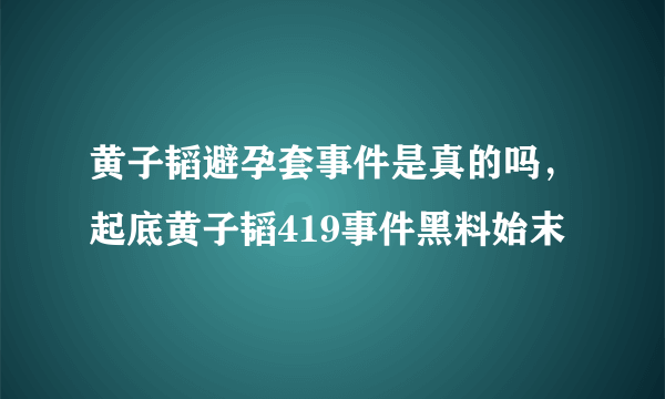 黄子韬避孕套事件是真的吗，起底黄子韬419事件黑料始末