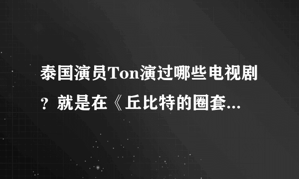 泰国演员Ton演过哪些电视剧？就是在《丘比特的圈套》里演帕瓦的那个演员。