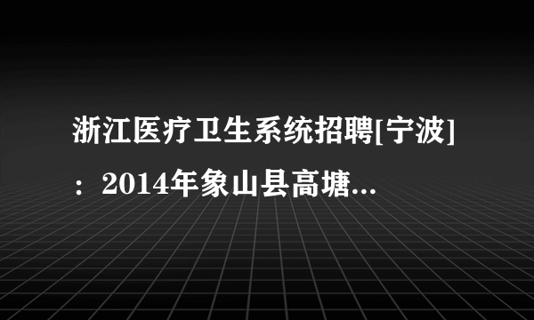 浙江医疗卫生系统招聘[宁波]：2014年象山县高塘岛乡卫生院招聘1人公告