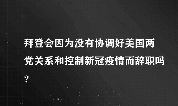 拜登会因为没有协调好美国两党关系和控制新冠疫情而辞职吗？