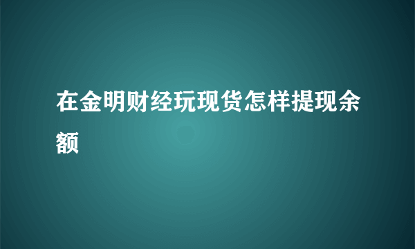 在金明财经玩现货怎样提现余额