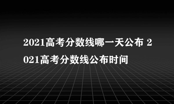 2021高考分数线哪一天公布 2021高考分数线公布时间