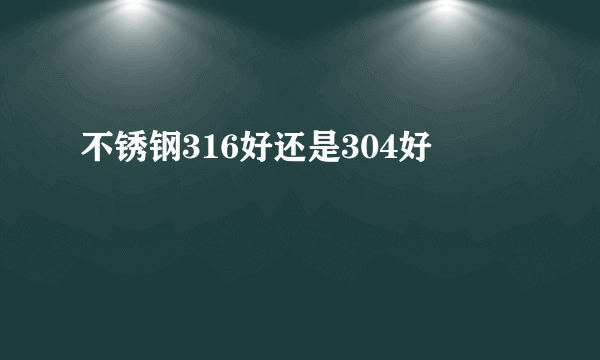 不锈钢316好还是304好