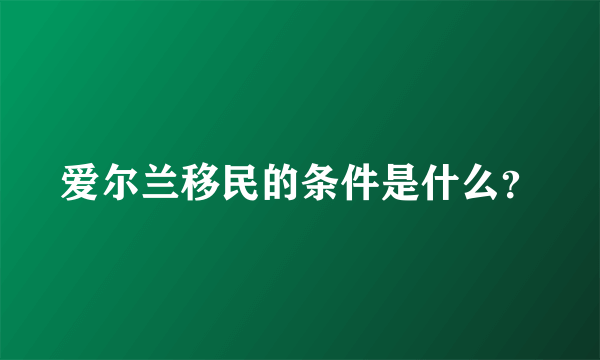 爱尔兰移民的条件是什么？